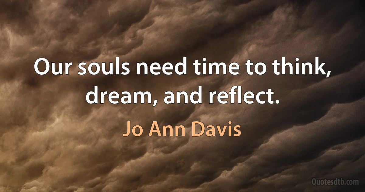 Our souls need time to think, dream, and reflect. (Jo Ann Davis)