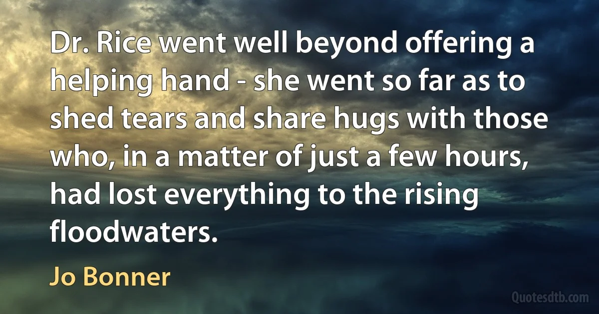 Dr. Rice went well beyond offering a helping hand - she went so far as to shed tears and share hugs with those who, in a matter of just a few hours, had lost everything to the rising floodwaters. (Jo Bonner)