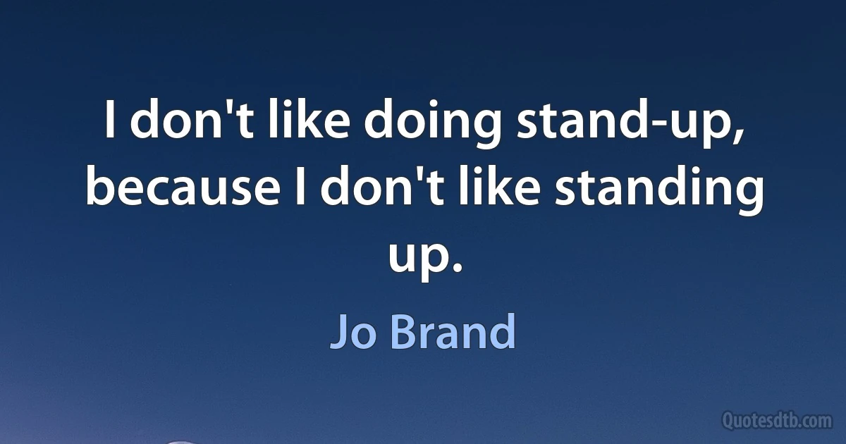 I don't like doing stand-up, because I don't like standing up. (Jo Brand)