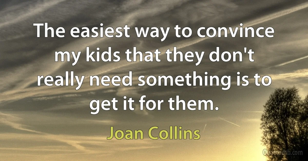 The easiest way to convince my kids that they don't really need something is to get it for them. (Joan Collins)