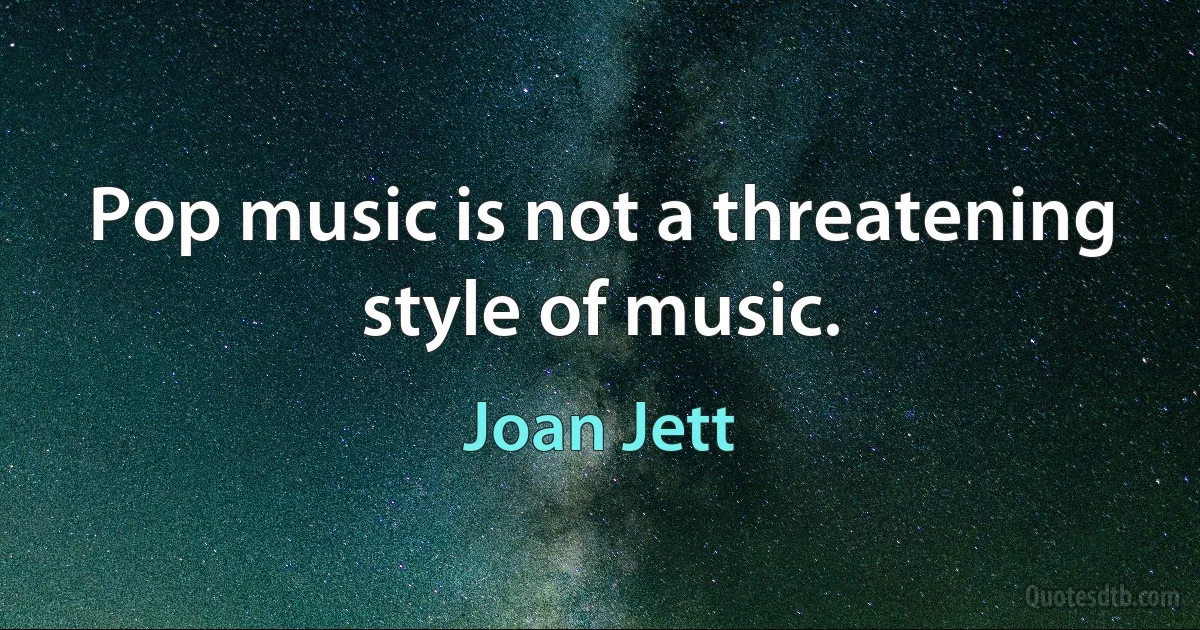 Pop music is not a threatening style of music. (Joan Jett)