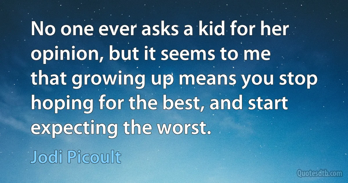 No one ever asks a kid for her opinion, but it seems to me that growing up means you stop hoping for the best, and start expecting the worst. (Jodi Picoult)