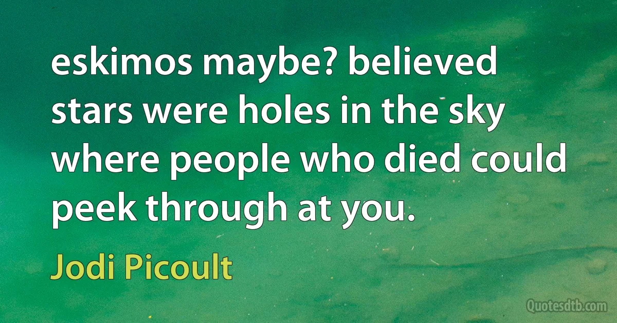 eskimos maybe? believed stars were holes in the sky where people who died could peek through at you. (Jodi Picoult)