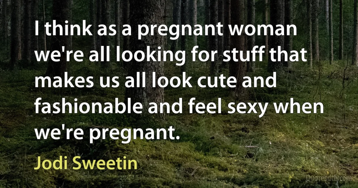 I think as a pregnant woman we're all looking for stuff that makes us all look cute and fashionable and feel sexy when we're pregnant. (Jodi Sweetin)