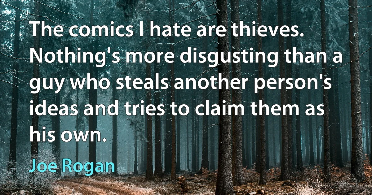 The comics I hate are thieves. Nothing's more disgusting than a guy who steals another person's ideas and tries to claim them as his own. (Joe Rogan)