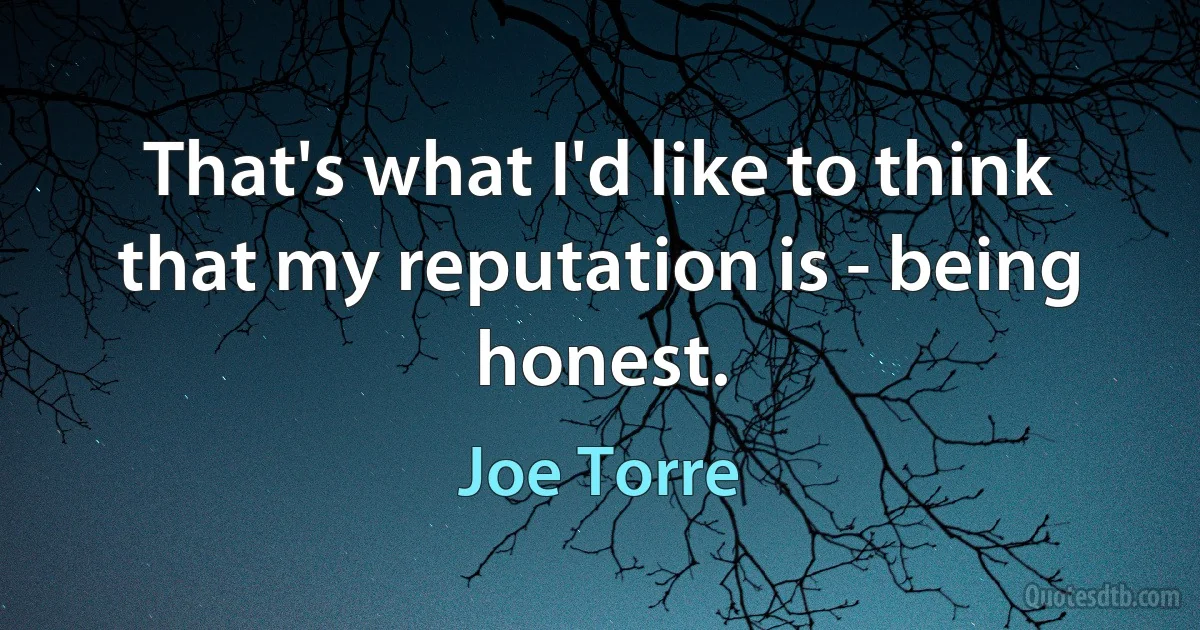 That's what I'd like to think that my reputation is - being honest. (Joe Torre)