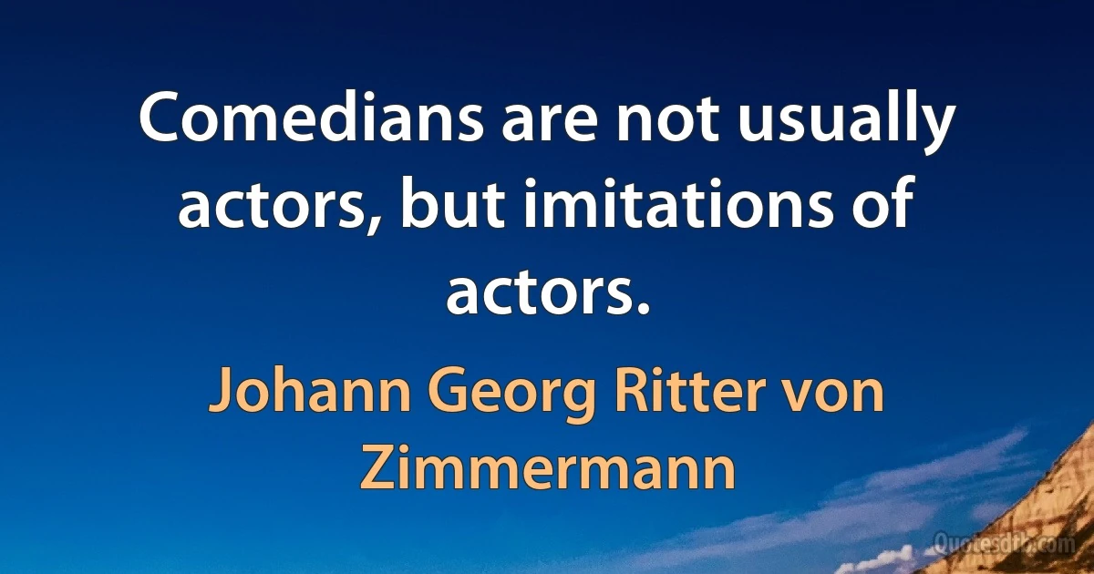 Comedians are not usually actors, but imitations of actors. (Johann Georg Ritter von Zimmermann)