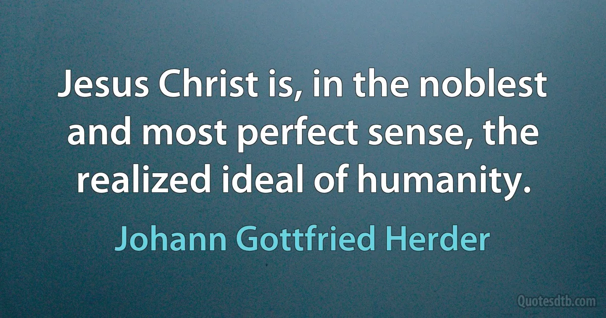 Jesus Christ is, in the noblest and most perfect sense, the realized ideal of humanity. (Johann Gottfried Herder)