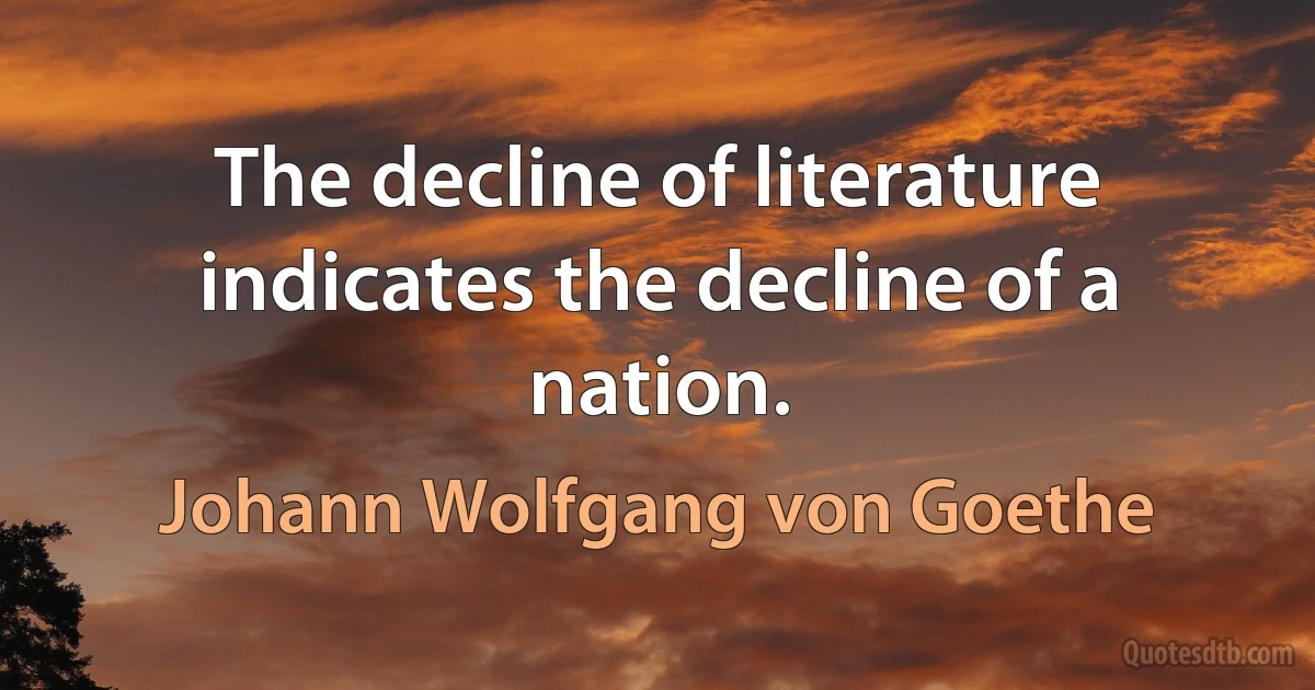 The decline of literature indicates the decline of a nation. (Johann Wolfgang von Goethe)