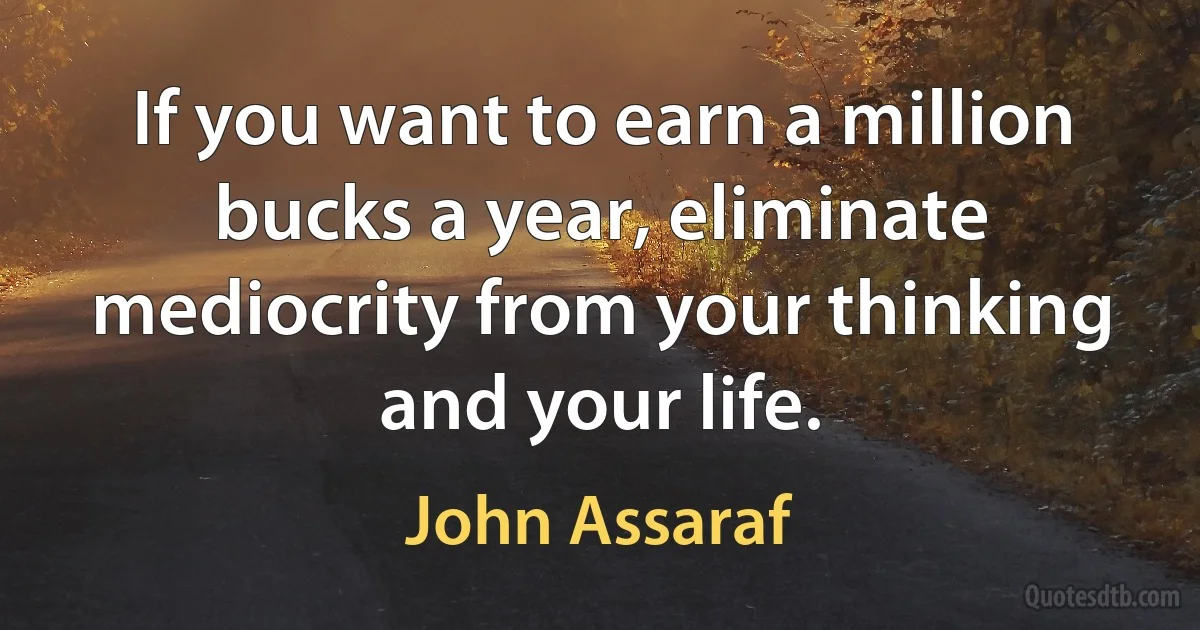 If you want to earn a million bucks a year, eliminate mediocrity from your thinking and your life. (John Assaraf)