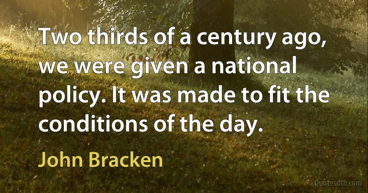 Two thirds of a century ago, we were given a national policy. It was made to fit the conditions of the day. (John Bracken)