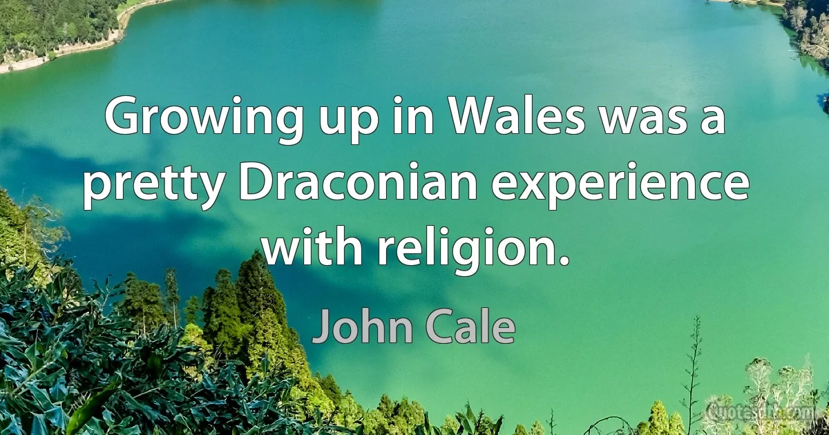 Growing up in Wales was a pretty Draconian experience with religion. (John Cale)