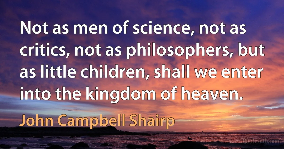 Not as men of science, not as critics, not as philosophers, but as little children, shall we enter into the kingdom of heaven. (John Campbell Shairp)