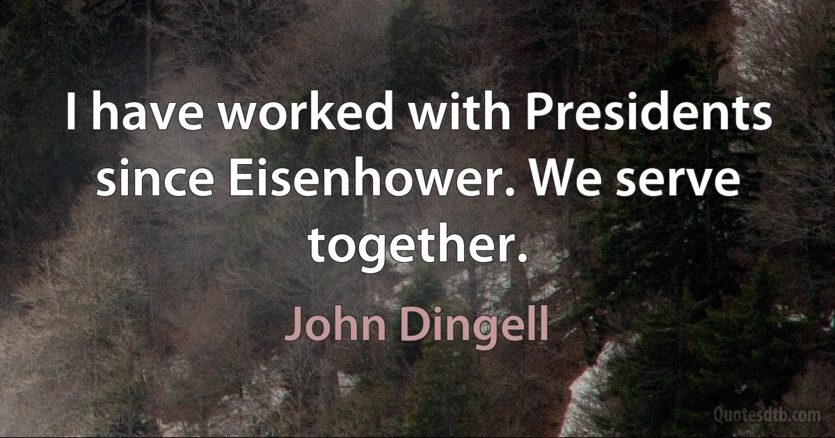 I have worked with Presidents since Eisenhower. We serve together. (John Dingell)