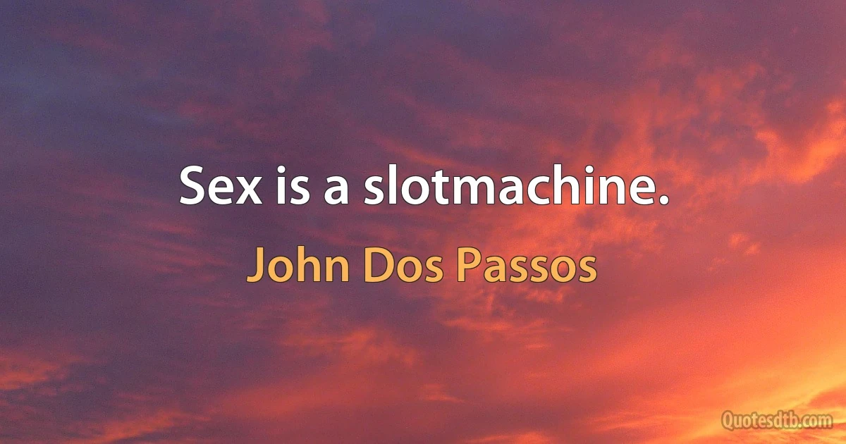 Sex is a slotmachine. (John Dos Passos)