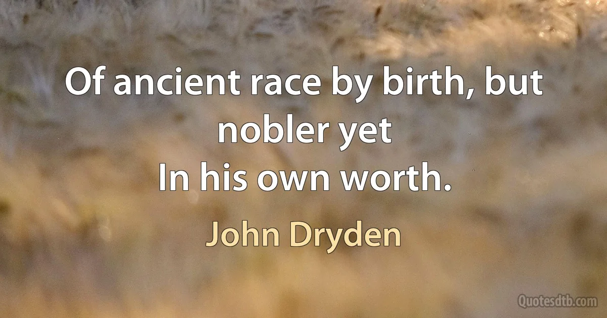 Of ancient race by birth, but nobler yet
In his own worth. (John Dryden)