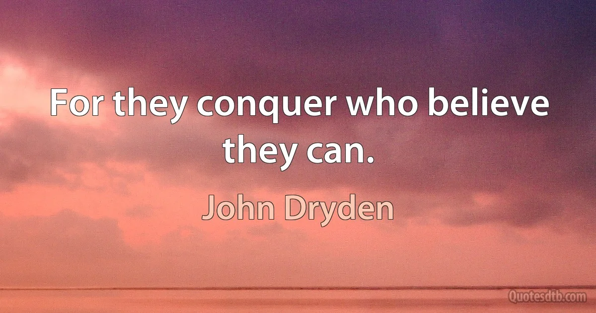 For they conquer who believe they can. (John Dryden)