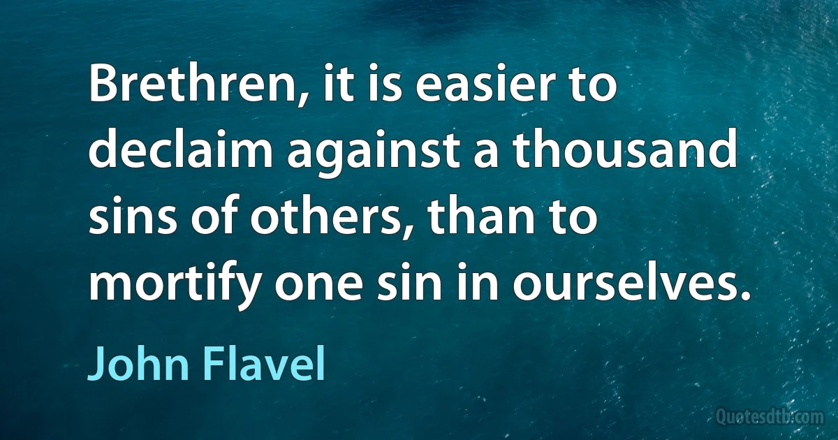 Brethren, it is easier to declaim against a thousand sins of others, than to mortify one sin in ourselves. (John Flavel)