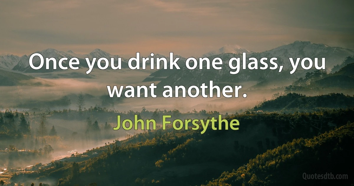 Once you drink one glass, you want another. (John Forsythe)