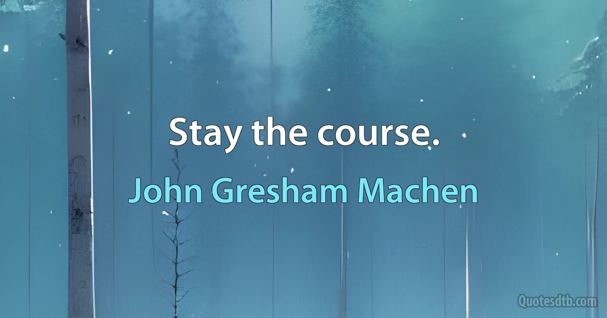 Stay the course. (John Gresham Machen)