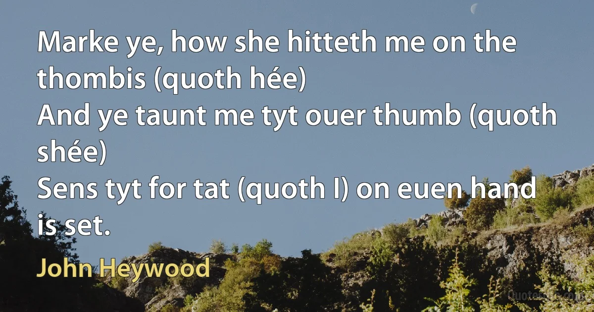 Marke ye, how she hitteth me on the thombis (quoth hée)
And ye taunt me tyt ouer thumb (quoth shée)
Sens tyt for tat (quoth I) on euen hand is set. (John Heywood)