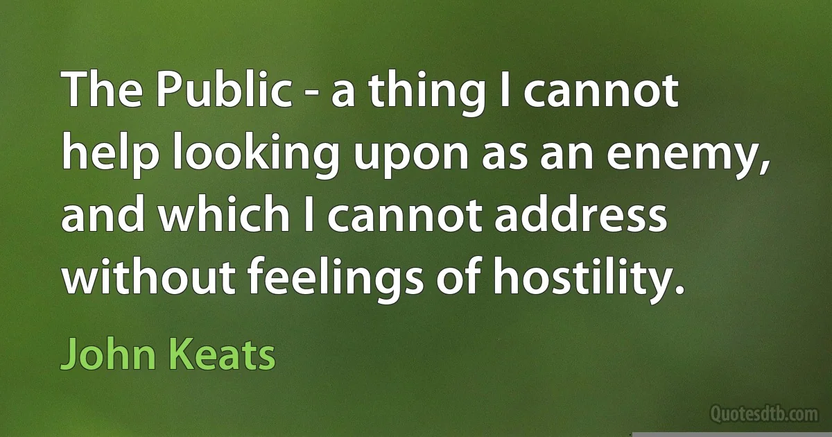 The Public - a thing I cannot help looking upon as an enemy, and which I cannot address without feelings of hostility. (John Keats)