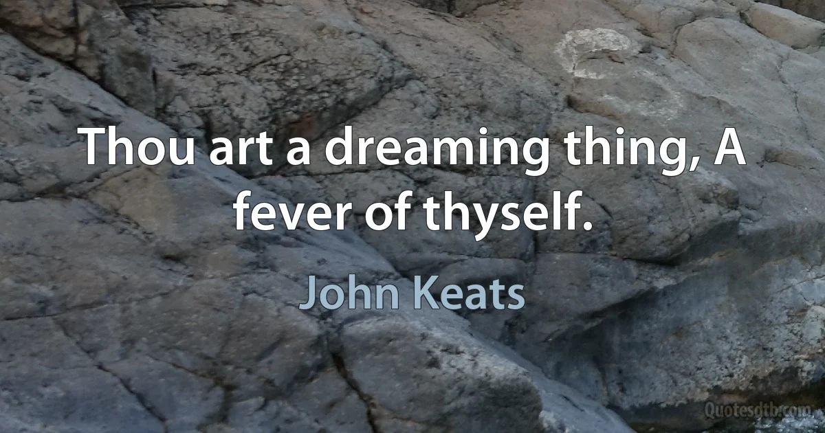 Thou art a dreaming thing, A fever of thyself. (John Keats)