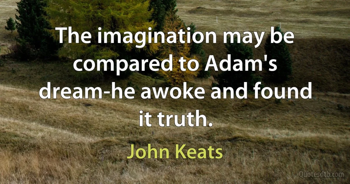 The imagination may be compared to Adam's dream-he awoke and found it truth. (John Keats)