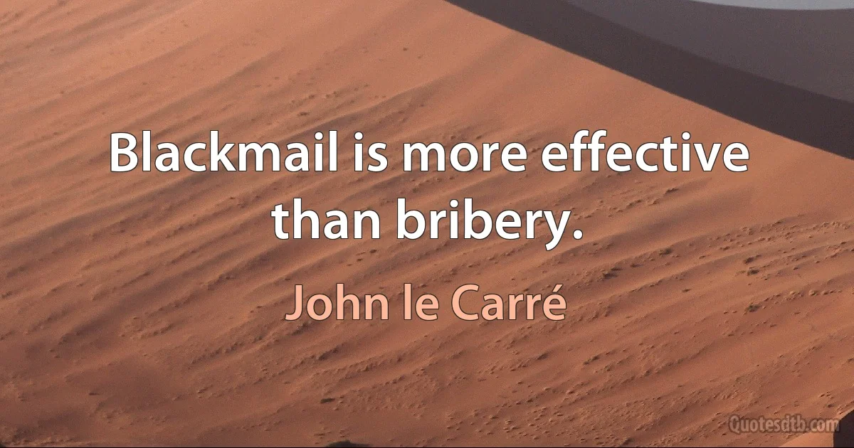 Blackmail is more effective than bribery. (John le Carré)