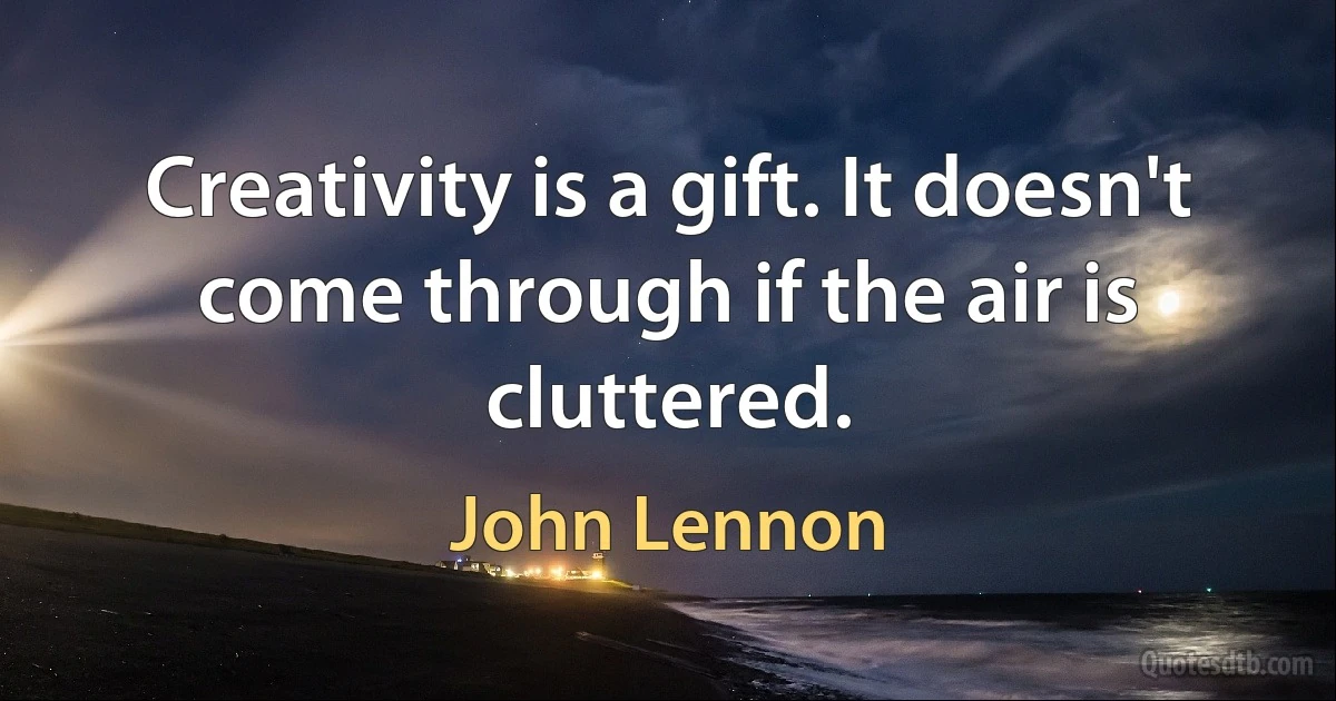 Creativity is a gift. It doesn't come through if the air is cluttered. (John Lennon)