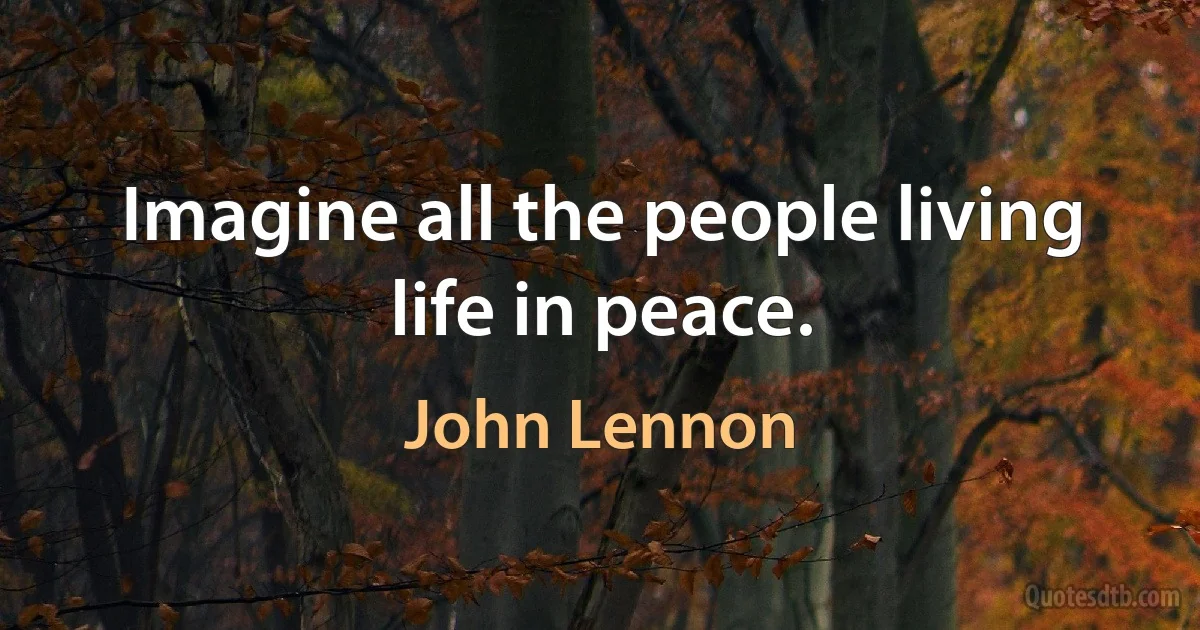 Imagine all the people living life in peace. (John Lennon)