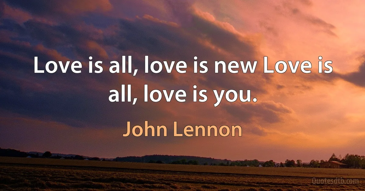 Love is all, love is new Love is all, love is you. (John Lennon)