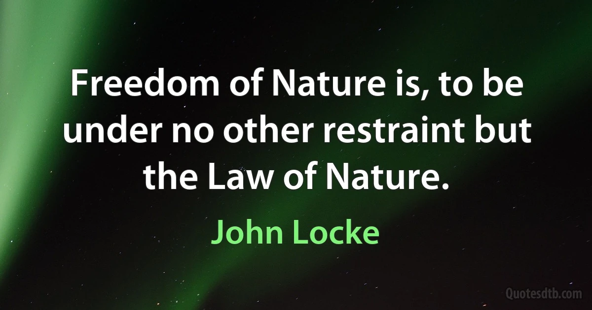 Freedom of Nature is, to be under no other restraint but the Law of Nature. (John Locke)