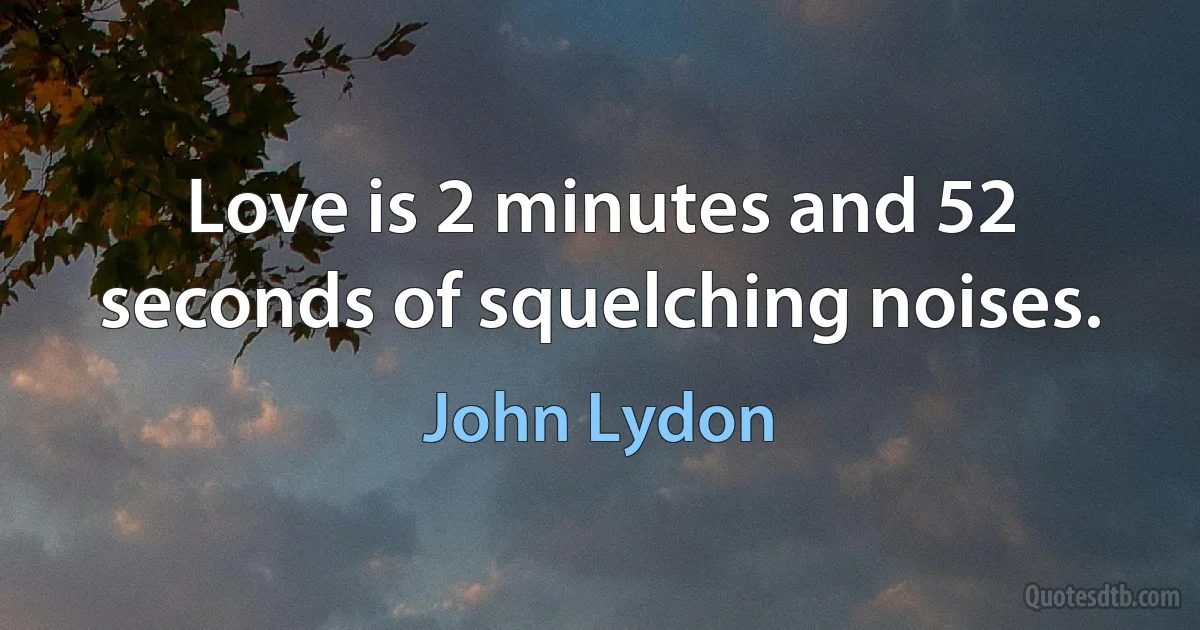 Love is 2 minutes and 52 seconds of squelching noises. (John Lydon)