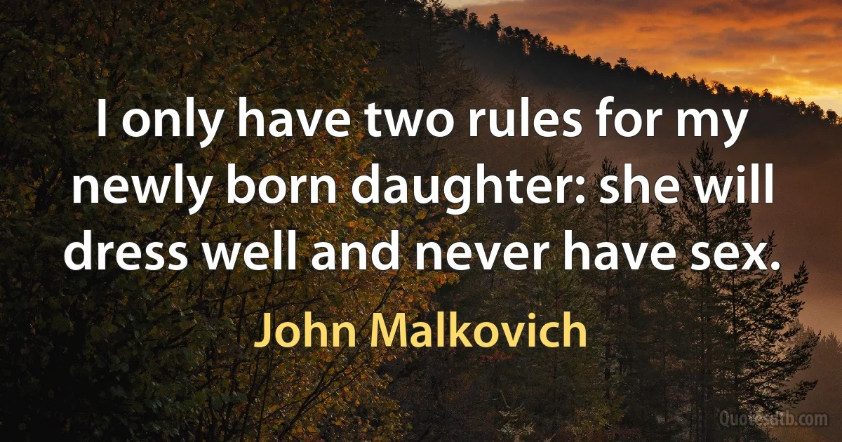 I only have two rules for my newly born daughter: she will dress well and never have sex. (John Malkovich)