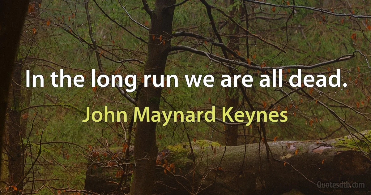 In the long run we are all dead. (John Maynard Keynes)