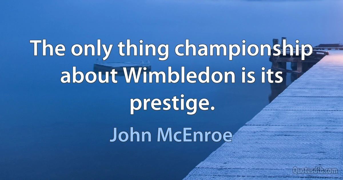 The only thing championship about Wimbledon is its prestige. (John McEnroe)