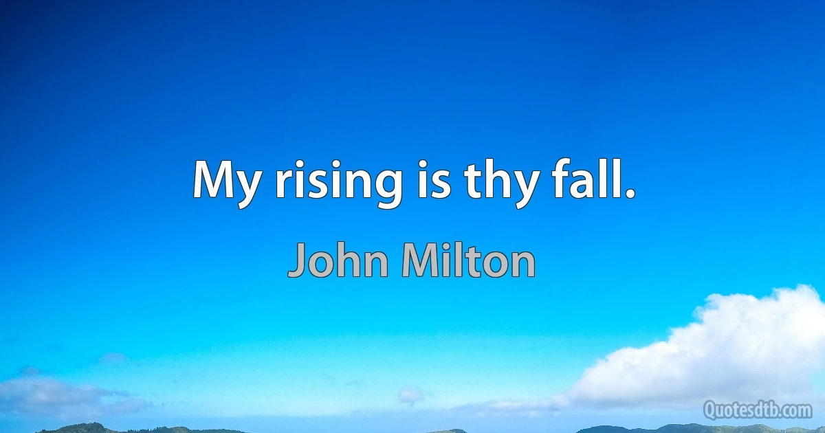 My rising is thy fall. (John Milton)