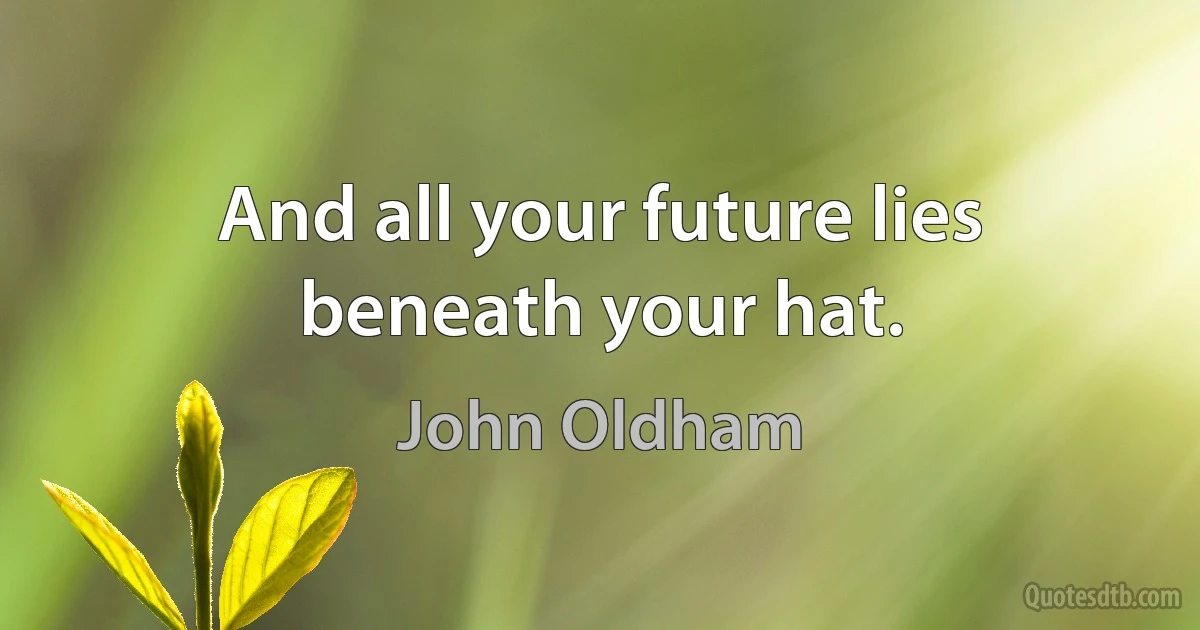 And all your future lies beneath your hat. (John Oldham)