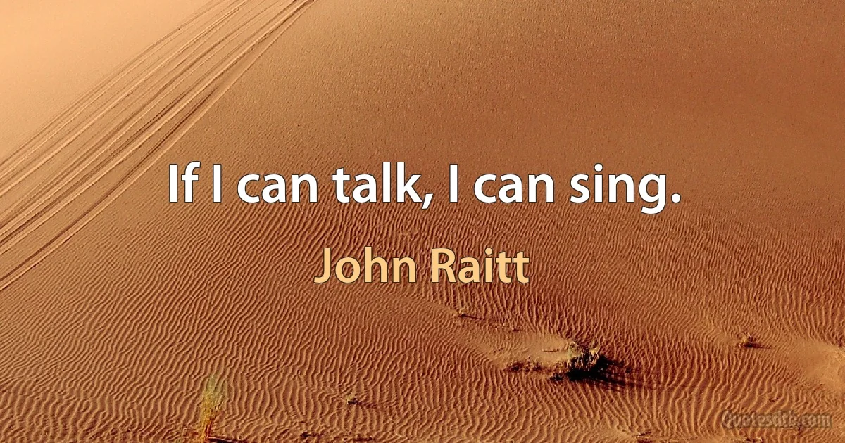 If I can talk, I can sing. (John Raitt)