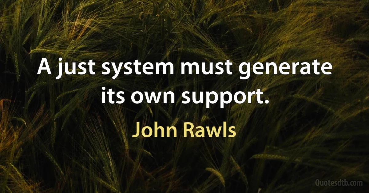 A just system must generate its own support. (John Rawls)