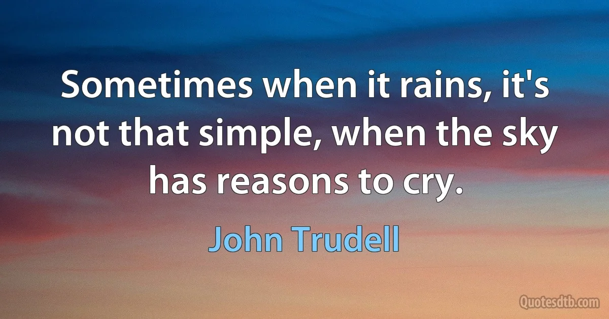 Sometimes when it rains, it's not that simple, when the sky has reasons to cry. (John Trudell)