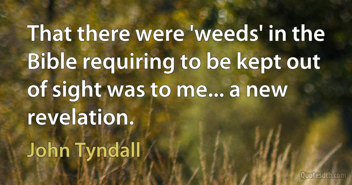 That there were 'weeds' in the Bible requiring to be kept out of sight was to me... a new revelation. (John Tyndall)