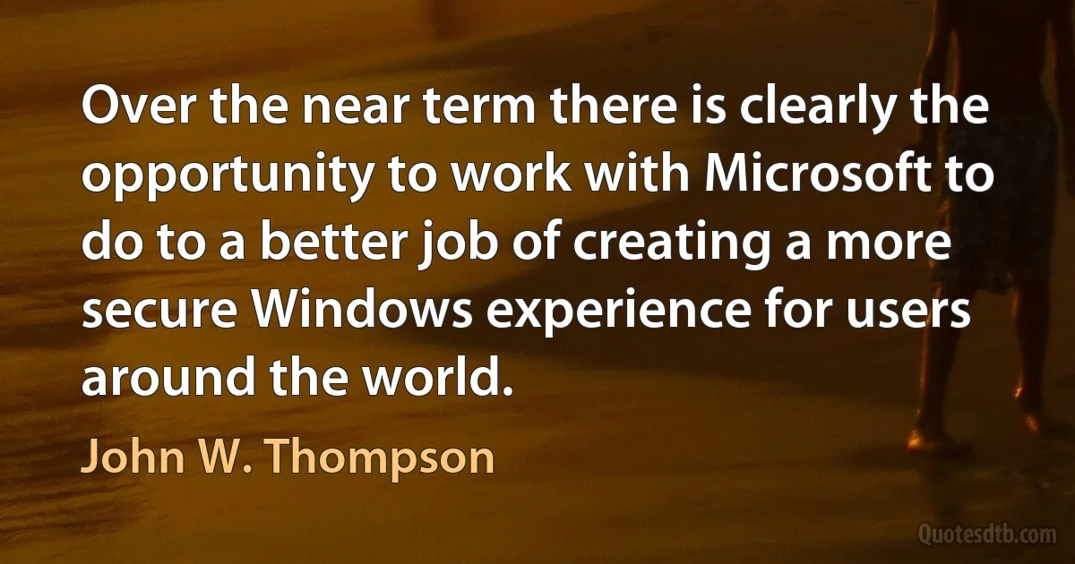 Over the near term there is clearly the opportunity to work with Microsoft to do to a better job of creating a more secure Windows experience for users around the world. (John W. Thompson)