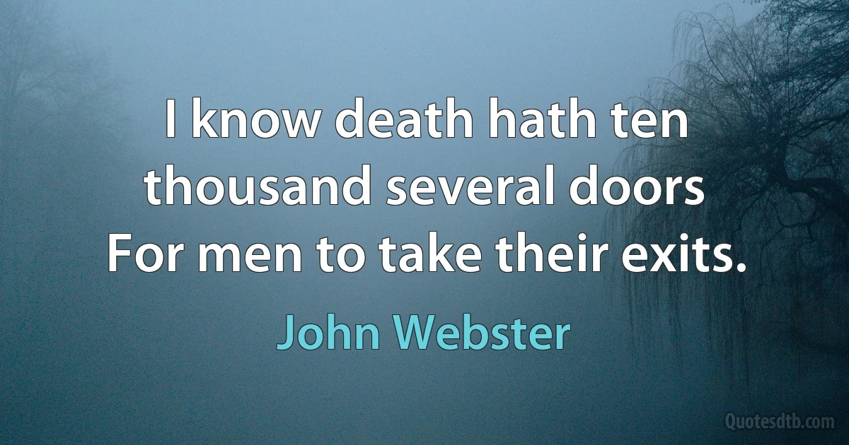 I know death hath ten thousand several doors
For men to take their exits. (John Webster)