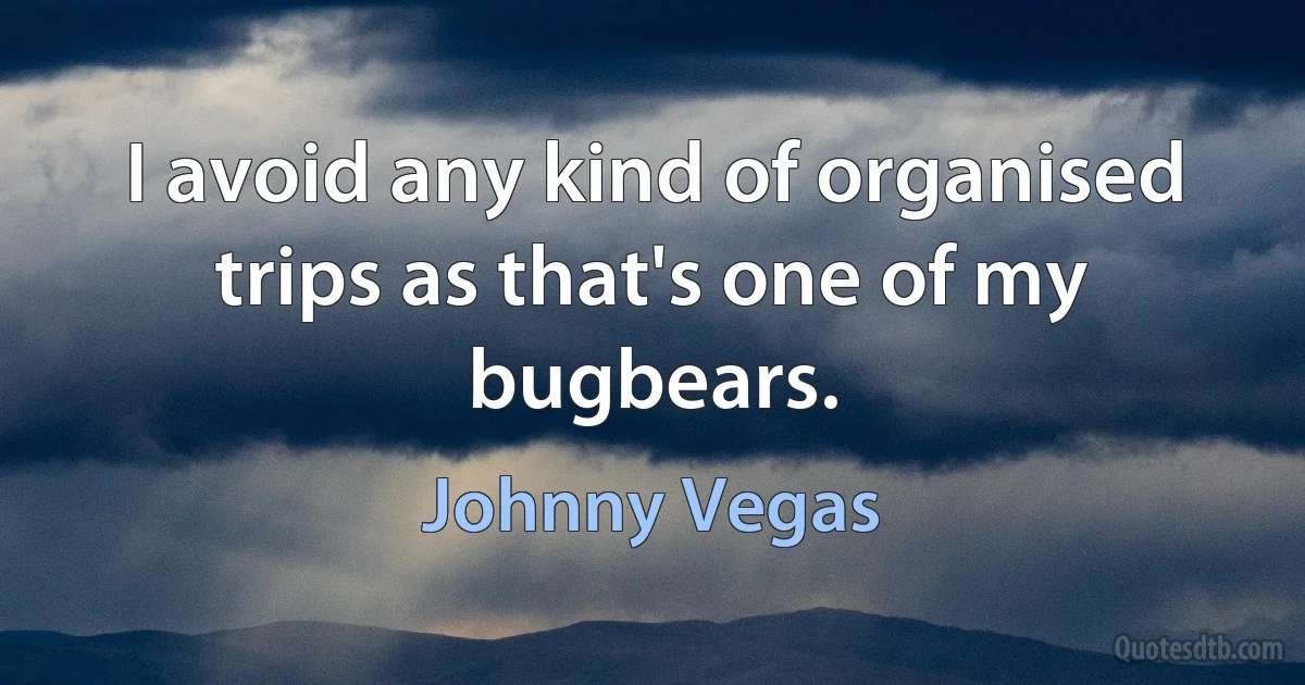 I avoid any kind of organised trips as that's one of my bugbears. (Johnny Vegas)