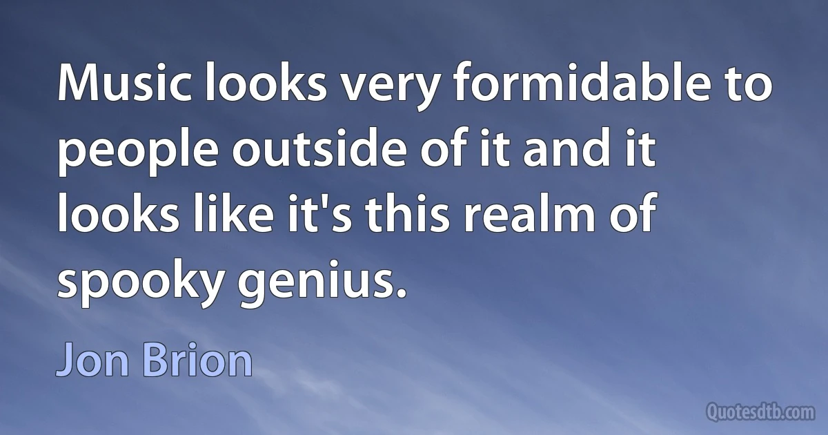 Music looks very formidable to people outside of it and it looks like it's this realm of spooky genius. (Jon Brion)