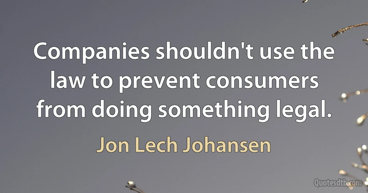 Companies shouldn't use the law to prevent consumers from doing something legal. (Jon Lech Johansen)