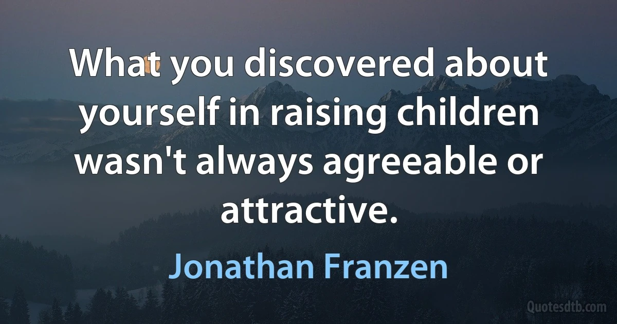 What you discovered about yourself in raising children wasn't always agreeable or attractive. (Jonathan Franzen)