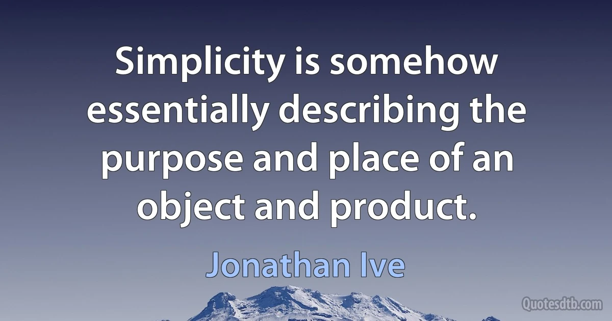 Simplicity is somehow essentially describing the purpose and place of an object and product. (Jonathan Ive)